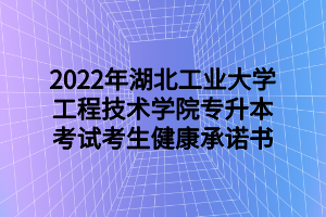 2022年湖北工业大学工程技术学院专升本考试考生健康承诺书