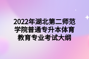 2022年湖北第二师范学院普通专升本体育教育专业考试大纲 2022年湖北第二师范学院普通专升本体育教育专业考试大纲