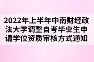 2022年上半年中南财经政法大学调整自考毕业生申请学位资质审核方式通知 2022年上半年中南财经政法大学调整自考毕业生申请学位资质审核方式通知