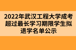 以上就是2022年武汉工程大学成考超过最长学习期限学生拟退学名单公示的全部内容，有需要的考生可以进行参考阅读!