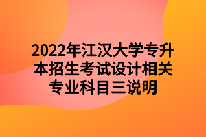 2022年江汉大学专升本招生考试设计相关专业科目三说明 2022年江汉大学专升本招生考试设计相关专业科目三说明