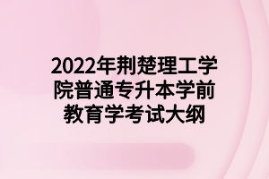 2022年荆楚理工学院普通专升本学前教育学考试大纲 2022年荆楚理工学院普通专升本学前教育学考试大纲