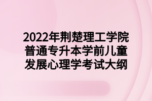 2022年荆楚理工学院普通专升本学前儿童发展心理学考试大纲 2022年荆楚理工学院普通专升本学前儿童发展心理学考试大纲
