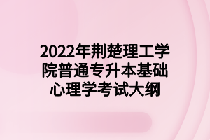 2022年荆楚理工学院普通专升本基础心理学考试大纲 2022年荆楚理工学院普通专升本基础心理学考试大纲