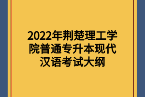 2022年荆楚理工学院普通专升本现代汉语考试大纲