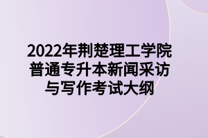 2022年荆楚理工学院普通专升本新闻采访与写作考试大纲