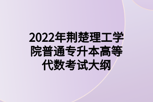 2022年荆楚理工学院普通专升本高等代数考试大纲 2022年荆楚理工学院普通专升本高等代数考试大纲