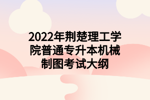 2022年荆楚理工学院普通专升本机械制图考试大纲 2022年荆楚理工学院普通专升本机械制图考试大纲