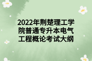 2022年荆楚理工学院普通专升本电气工程概论考试大纲 2022年荆楚理工学院普通专升本电气工程概论考试大纲