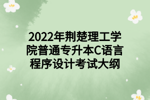2022年荆楚理工学院普通专升本C语言程序设计考试大纲
