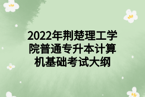 2022年荆楚理工学院普通专升本计算机基础考试大纲 2022年荆楚理工学院普通专升本计算机基础考试大纲