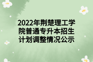 2022年荆楚理工学院普通专升本招生计划调整情况公示