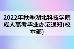 2022年秋季湖北科技学院成人高考毕业办证通知(校本部)