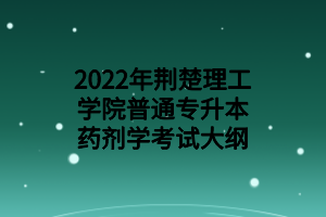 2022年荆楚理工学院普通专升本药剂学考试大纲 2022年荆楚理工学院普通专升本药剂学考试大纲