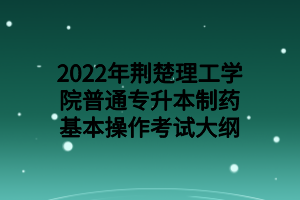 2022年荆楚理工学院普通专升本制药基本操作考试大纲