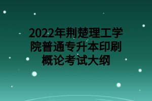 2022年荆楚理工学院普通专升本印刷概论考试大纲
