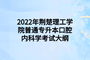 2022年荆楚理工学院普通专升本口腔内科学考试大纲 2022年荆楚理工学院普通专升本口腔内科学考试大纲