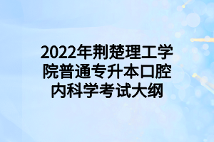 2022年荆楚理工学院普通专升本口腔内科学考试大纲