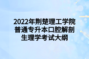 2022年荆楚理工学院普通专升本口腔解剖生理学考试大纲