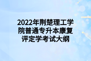 2022年荆楚理工学院普通专升本康复评定学考试大纲