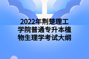 2022年荆楚理工学院普通专升本植物生理学考试大纲 2022年荆楚理工学院普通专升本植物生理学考试大纲