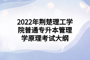 2022年荆楚理工学院普通专升本管理学原理考试大纲