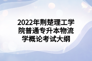 2022年荆楚理工学院普通专升本物流学概论考试大纲