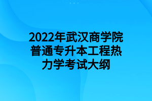 2022年武汉商学院普通专升本工程热力学考试大纲