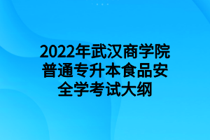 2022年武汉商学院普通专升本食品安全学考试大纲