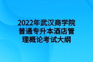 2022年武汉商学院普通专升本酒店管理概论考试大纲