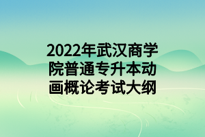 2022年武汉商学院普通专升本动画概论考试大纲