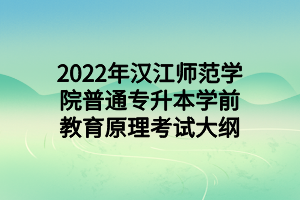 2022年汉江师范学院普通专升本学前教育原理考试大纲 2022年汉江师范学院普通专升本学前教育原理考试大纲