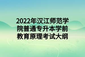 2022年汉江师范学院普通专升本学前教育原理考试大纲