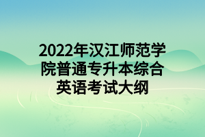 2022年汉江师范学院普通专升本综合英语考试大纲 2022年汉江师范学院普通专升本综合英语考试大纲