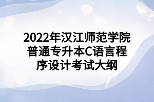 2022年汉江师范学院普通专升本C语言程序设计考试大纲 2022年汉江师范学院普通专升本C语言程序设计考试大纲