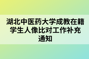 湖北中医药大学成教在籍学生人像比对工作补充通知 湖北中医药大学成教在籍学生人像比对工作补充通知