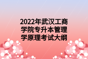 2022年武汉工商学院专升本管理学原理考试大纲 2022年武汉工商学院专升本管理学原理考试大纲