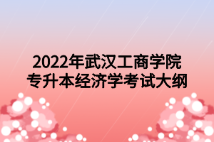 2022年武汉工商学院专升本经济学考试大纲