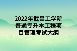 2022年武昌工学院普通专升本工程项目管理考试大纲