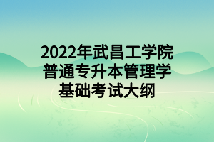 2022年武昌工学院普通专升本管理学基础考试大纲
