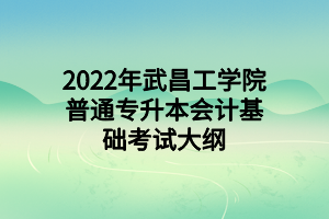 2022年武昌工学院普通专升本会计基础考试大纲