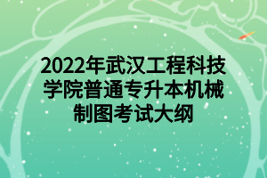 2022年武汉工程科技学院普通专升本机械制图考试大纲