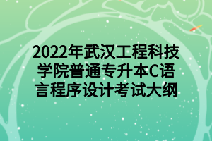 2022年武汉工程科技学院普通专升本C语言程序设计考试大纲