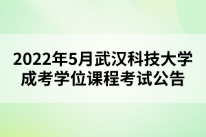2022年5月武汉科技大学成考学位课程考试公告