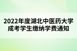 2022年度湖北中医药大学成考学生缴纳学费通知
