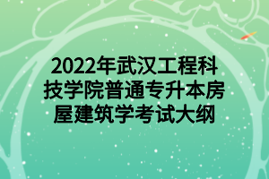 2022年武汉工程科技学院普通专升本房屋建筑学考试大纲
