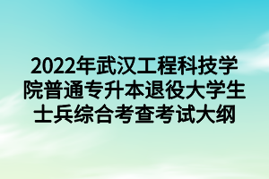 2022年武汉工程科技学院普通专升本退役大学生士兵综合考查考试大纲