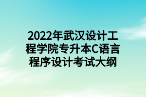2022年武汉设计工程学院专升本C语言程序设计考试大纲 2022年武汉设计工程学院专升本C语言程序设计考试大纲