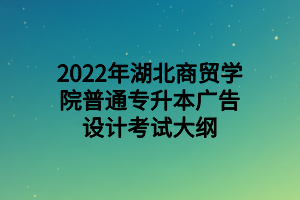 2022年湖北商贸学院普通专升本广告设计考试大纲 2022年湖北商贸学院普通专升本广告设计考试大纲
