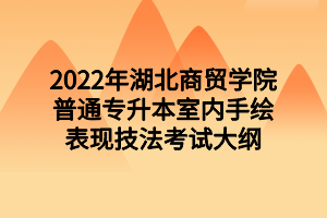 2022年湖北商贸学院普通专升本室内手绘表现技法考试大纲